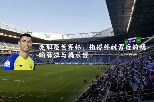 美加墨世界杯:伤停补时背后的精确算法与战术博弈