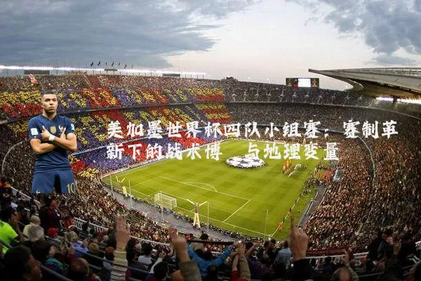 美加墨世界杯四队小组赛:赛制革新下的战术博弈与地理变量