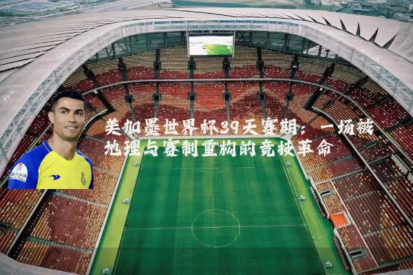 美加墨世界杯39天赛期:一场被地理与赛制重构的竞技革命
