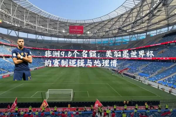 非洲9.5个名额:美加墨世界杯的赛制逻辑与地理博弈