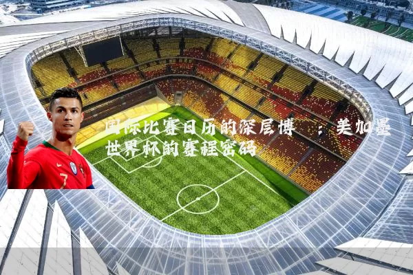 国际比赛日历的深层博弈:美加墨世界杯的赛程密码