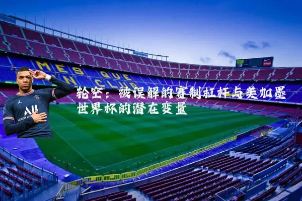 轮空:被误解的赛制杠杆与美加墨世界杯的潜在变量