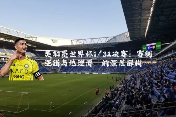 美加墨世界杯1/32决赛:赛制逻辑与地理博弈的深层解构