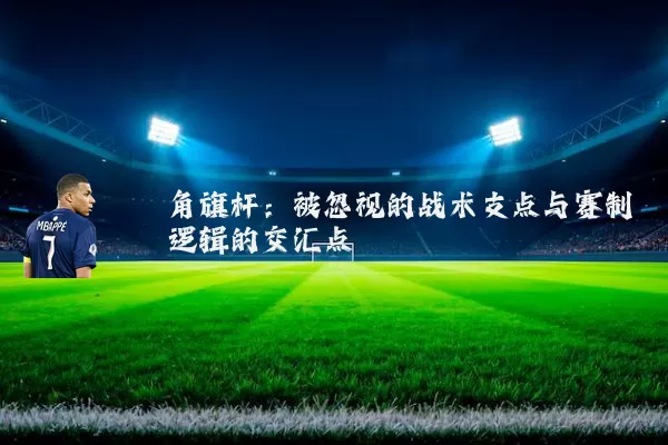 角旗杆:被忽视的战术支点与赛制逻辑的交汇点