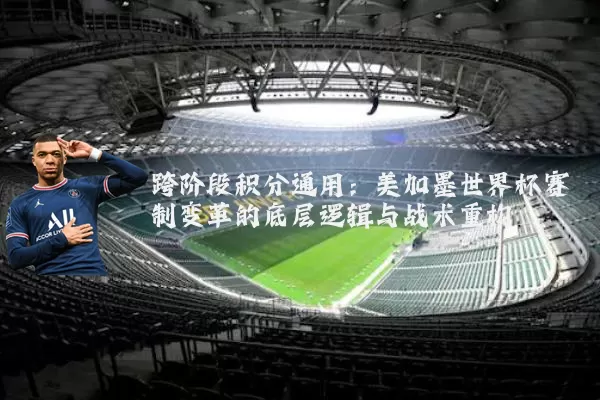 跨阶段积分通用:美加墨世界杯赛制变革的底层逻辑与战术重构