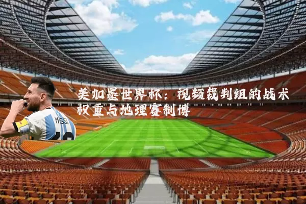 美加墨世界杯：视频裁判组的战术权重与地理赛制博弈