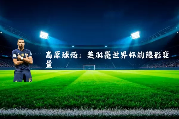 高原球场：美加墨世界杯的隐形变量