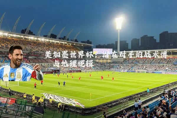美加墨世界杯:潜在对手的战术博弈与地理逻辑