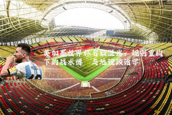美加墨世界杯名额溢出:规则重构下的战术博弈与地理政治学
