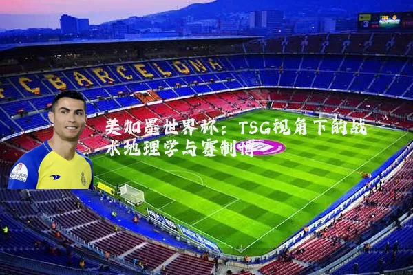 美加墨世界杯:TSG视角下的战术地理学与赛制博弈
