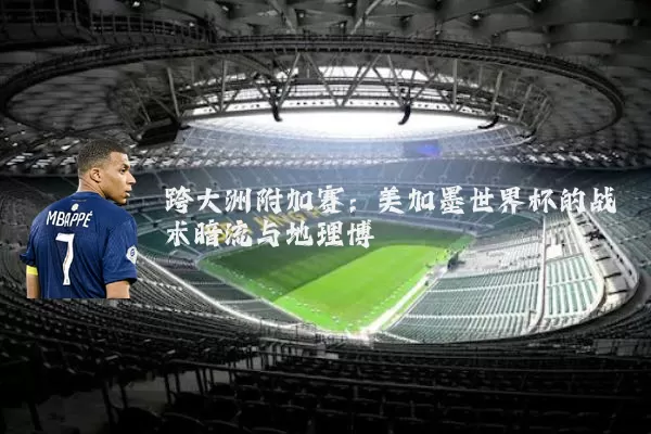 跨大洲附加赛:美加墨世界杯的战术暗流与地理博弈