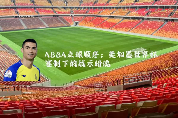 ABBA点球顺序：美加墨世界杯赛制下的战术暗流