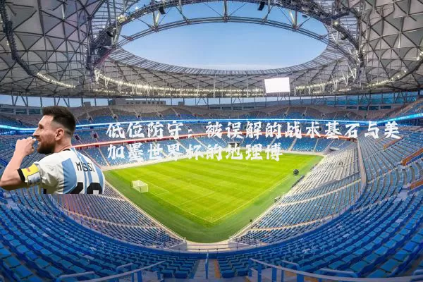 低位防守:被误解的战术基石与美加墨世界杯的地理博弈