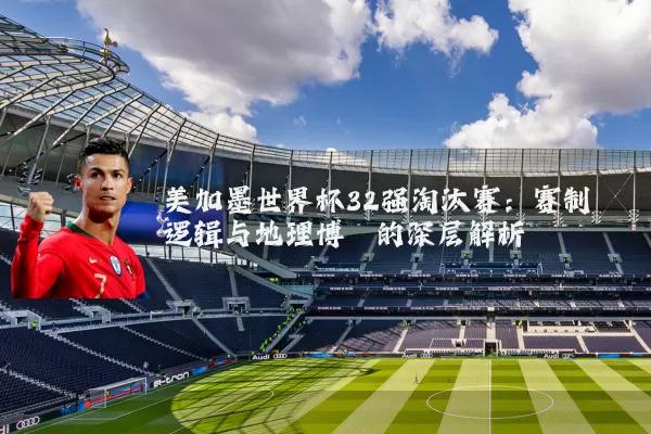美加墨世界杯32强淘汰赛:赛制逻辑与地理博弈的深层解析