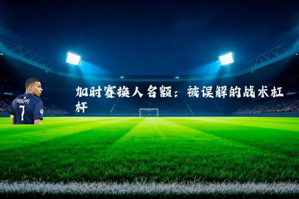 加时赛换人名额:被误解的战术杠杆