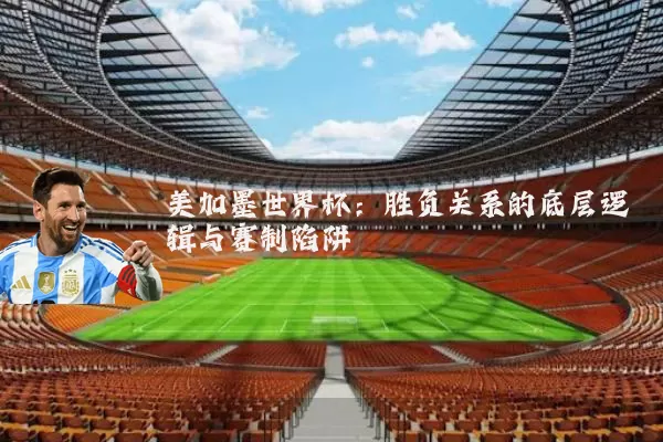美加墨世界杯:胜负关系的底层逻辑与赛制陷阱
