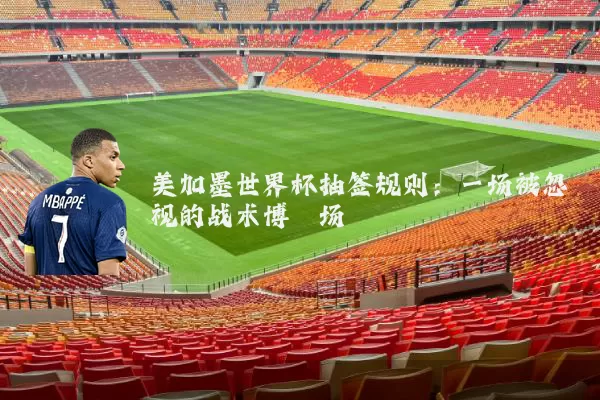 美加墨世界杯抽签规则:一场被忽视的战术博弈场