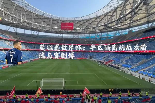美加墨世界杯：半区隔离的战术暗流与赛制博弈