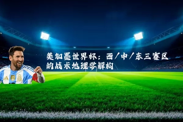 美加墨世界杯:西/中/东三赛区的战术地理学解构