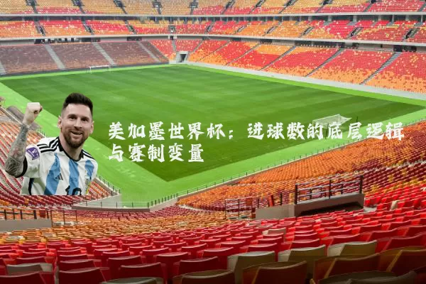 美加墨世界杯:进球数的底层逻辑与赛制变量