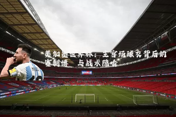 美加墨世界杯:主客场球衣背后的赛制博弈与战术隐喻