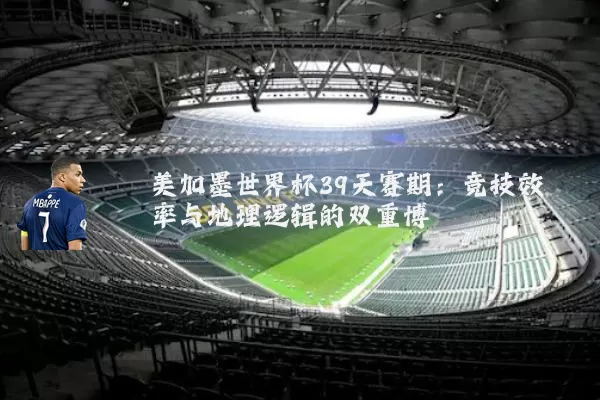 美加墨世界杯39天赛期：竞技效率与地理逻辑的双重博弈