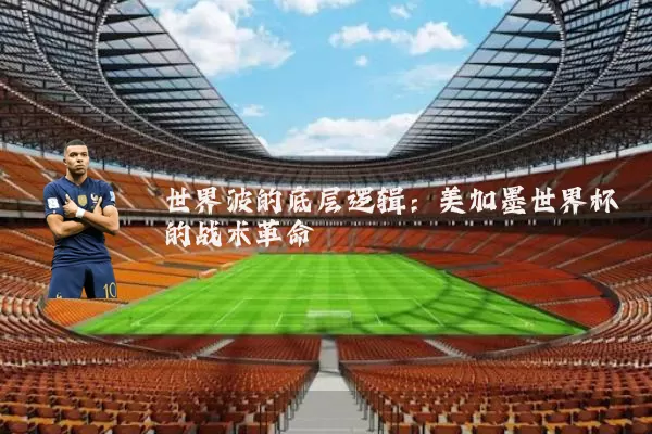 世界波的底层逻辑:美加墨世界杯的战术革命