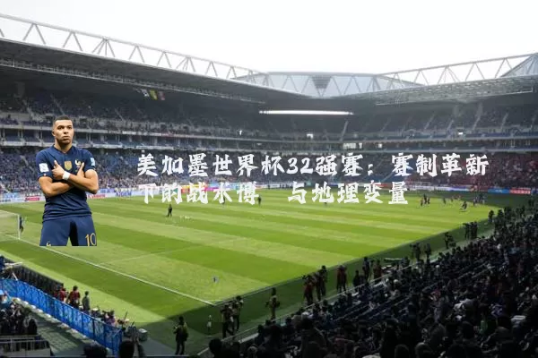 美加墨世界杯32强赛:赛制革新下的战术博弈与地理变量
