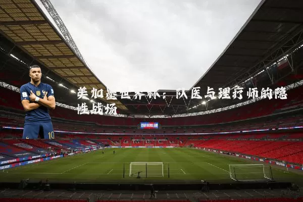 美加墨世界杯:队医与理疗师的隐性战场