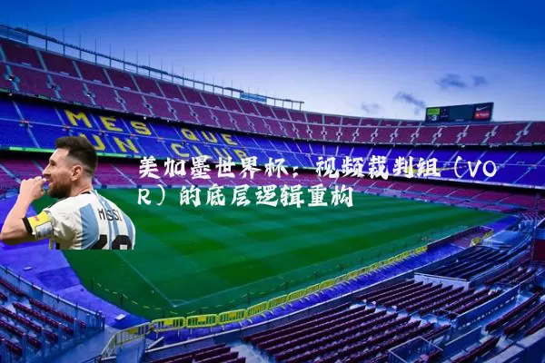 美加墨世界杯:视频裁判组(VOR)的底层逻辑重构
