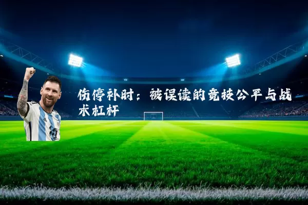 伤停补时:被误读的竞技公平与战术杠杆