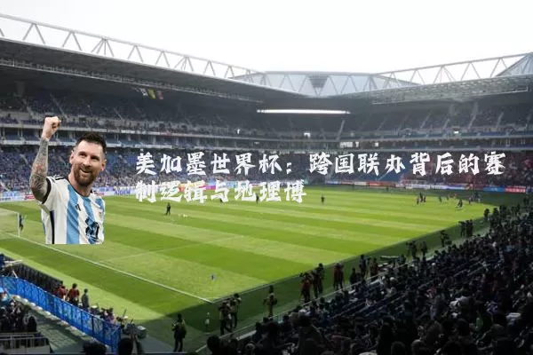 美加墨世界杯:跨国联办背后的赛制逻辑与地理博弈