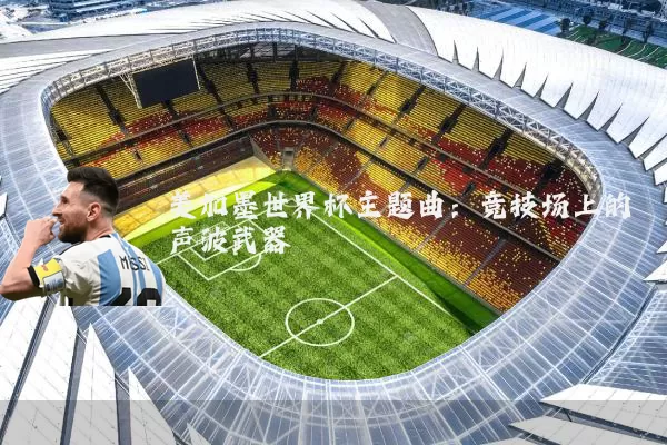 美加墨世界杯主题曲:竞技场上的声波武器