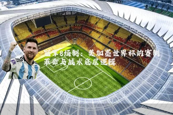 冠军8场制:美加墨世界杯的赛制革命与战术底层逻辑