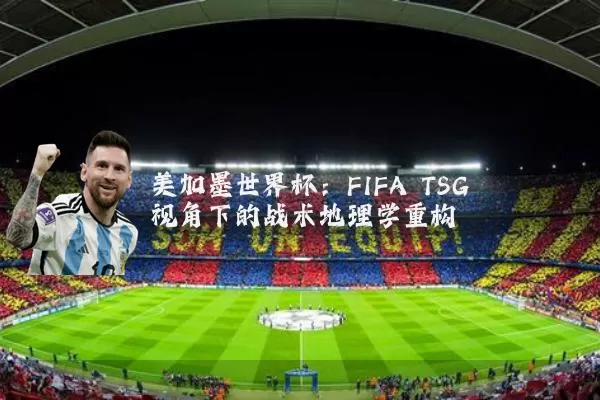 美加墨世界杯:FIFA TSG视角下的战术地理学重构