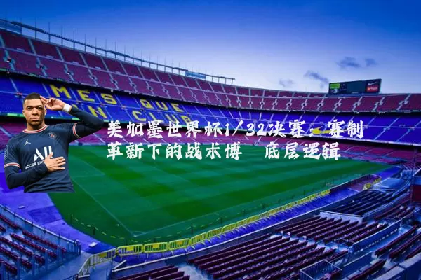 美加墨世界杯1/32决赛:赛制革新下的战术博弈底层逻辑